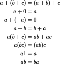 \begin{align}a+(b+c) &= (a+b)+c \notag\\
a+0 &= a \notag\\
a+(-a) &= 0 \notag\...
...\notag\\
a(bc) &= (ab)c \notag\\
a1 &= a \notag\\
ab &= ba \notag
\end{align}