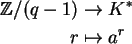 \begin{align}{\mathbb{Z} }/(q - 1) &\to K^\ast \notag\\
r &\mapsto a^r \notag
\end{align}