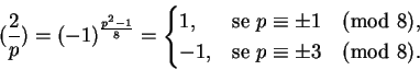 \begin{displaymath}(\frac{2}{p}) = (-1)^{\frac{p^2-1}{8}} =
\begin{cases}
1, & \...
...\pmod 8,\\
-1, & \text{se }p \equiv \pm 3 \pmod 8.
\end{cases}\end{displaymath}