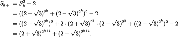 \begin{align}S_{k+1} &= S_k^2 - 2 \notag\\
&= ((2+\sqrt{3})^{2^k} + (2-\sqrt{3}...
... \notag\\
&= (2+\sqrt{3})^{2^{k+1}} + (2-\sqrt{3})^{2^{k+1}}.\notag
\end{align}