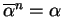 $\overline{\alpha}^n = \alpha$