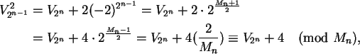 \begin{align}V_{2^{n-1}}^2 &= V_{2^n} + 2(-2)^{2^{n-1}}
= V_{2^n} + 2 \cdot 2^{\...
...2}}
= V_{2^n}+4(\frac{2}{M_n}) \equiv V_{2^n} + 4 \pmod{M_n}, \notag
\end{align}