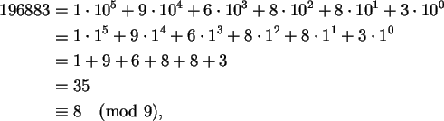 \begin{align}196883 &=
1 \cdot 10^5 + 9 \cdot 10^4 + 6 \cdot 10^3 +
8 \cdot 10^2...
...9 + 6 + 8 + 8 + 3 \notag\\
&= 35 \notag\\
&\equiv 8 \pmod 9,\notag
\end{align}