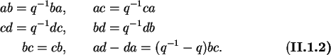 \begin{align}ab=q^{-1}ba, &\qquad ac=q^{-1}ca\notag\\
cd=q^{-1}dc, &\qquad bd=...
...1}db\notag\\
bc=cb, &\qquad ad-da=(q^{-1}-q)bc.
\tag{\bf II.1.2}
\end{align}