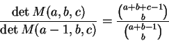 \begin{displaymath}\frac{\det M(a,b,c)}{\det M(a-1,b,c)}
= \frac{\binom{a+b+c-1}{b}}{\binom{a+b-1}{b}}
\end{displaymath}