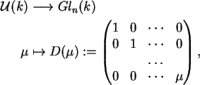 \begin{align}\mathcal{ U}(k)&\longrightarrow Gl_n(k) \notag\\
\mu&\mapsto D(\m...
...&1&\cdots &0\\
&&\ldots &\\
0&0&\cdots &\mu\end{pmatrix},\notag
\end{align}