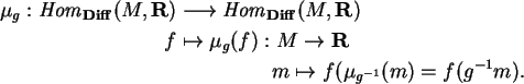 \begin{align}\mu_g:{\it Hom}_{\bf Diff}(M,{\bf R})
&\longrightarrow {\it Hom}_{...
...g\\
&\hspace{0.75in}m\mapsto
f(\mu_{g^{-1}}(m)=f(g^{-1}m).\notag
\end{align}